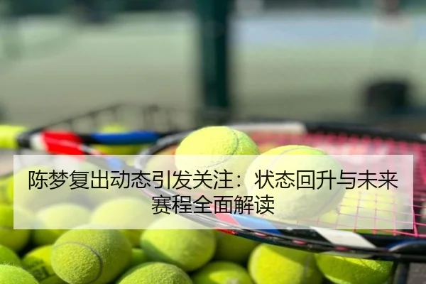陈梦复出动态引发关注：状态回升与未来赛程全面解读