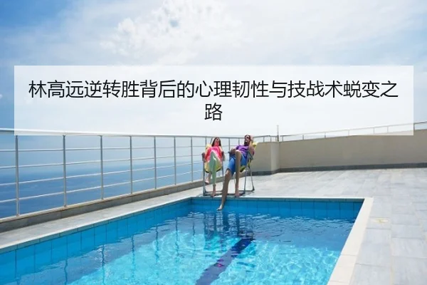 林高远逆转胜背后的心理韧性与技战术蜕变之路