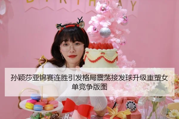 孙颖莎亚锦赛连胜引发格局震荡接发球升级重塑女单竞争版图