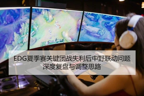 EDG夏季赛关键团战失利后中野联动问题深度复盘与调整思路