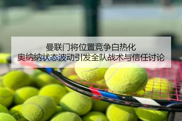 曼联门将位置竞争白热化 奥纳纳状态波动引发全队战术与信任讨论