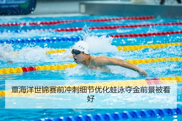 覃海洋世锦赛前冲刺细节优化蛙泳夺金前景被看好