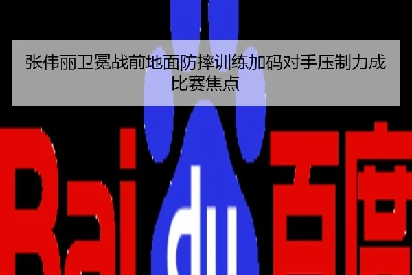 张伟丽卫冕战前地面防摔训练加码对手压制力成比赛焦点