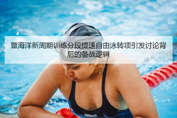 覃海洋新周期训练分段提速自由泳转项引发讨论背后的备战逻辑