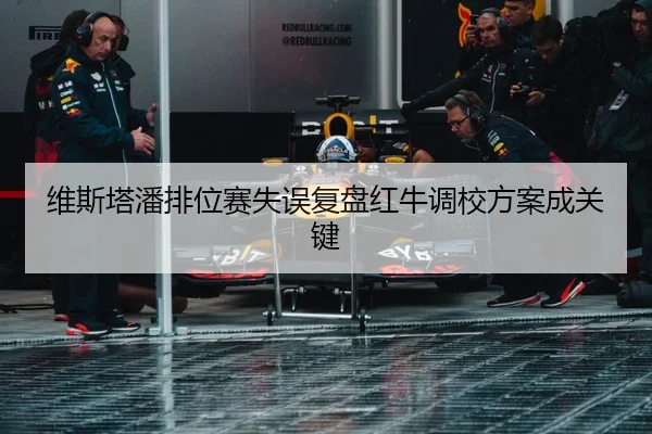 维斯塔潘排位赛失误复盘红牛调校方案成关键