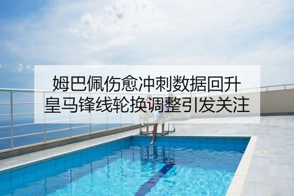 姆巴佩伤愈冲刺数据回升 皇马锋线轮换调整引发关注