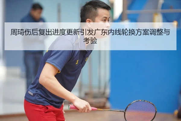 周琦伤后复出进度更新引发广东内线轮换方案调整与考验