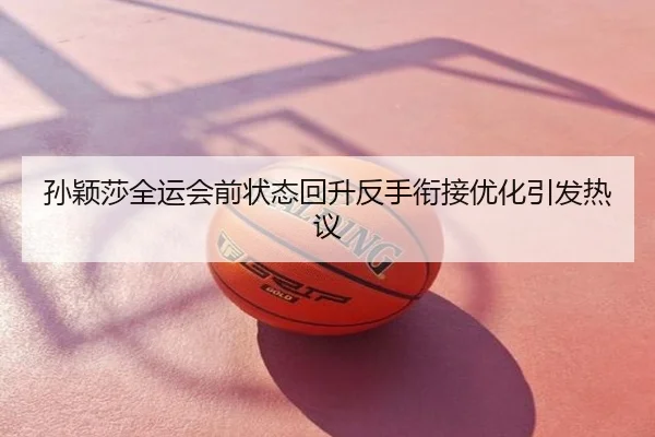 孙颖莎全运会前状态回升反手衔接优化引发热议