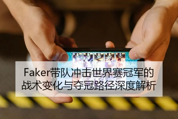 Faker带队冲击世界赛冠军的战术变化与夺冠路径深度解析
