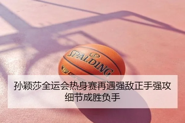 孙颖莎全运会热身赛再遇强敌正手强攻细节成胜负手