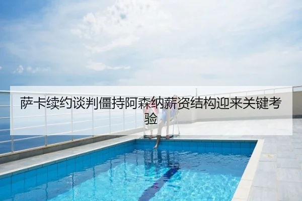 萨卡续约谈判僵持阿森纳薪资结构迎来关键考验